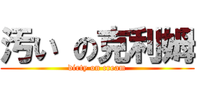 汚い の克利姆 (dirty on cream)
