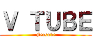 Ｖ ＴＵＢＥ (Fersuke)