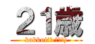 ２１歳 (kakkoii（ ＾ω＾))
