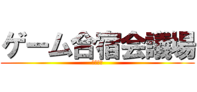 ゲーム合宿会議場 (（仮題）)