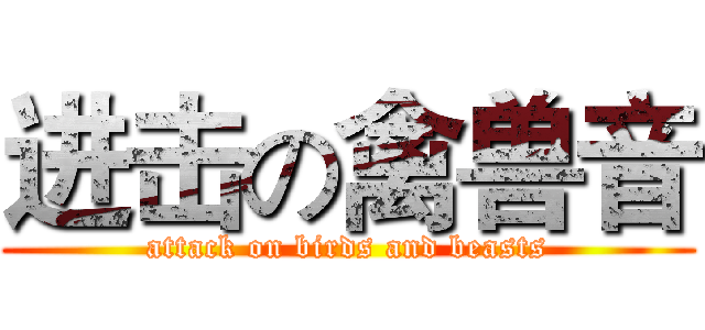 进击の禽兽音 (attack on birds and beasts)