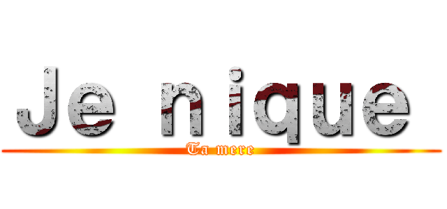 Ｊｅ ｎｉｑｕｅ  (Ta mere)