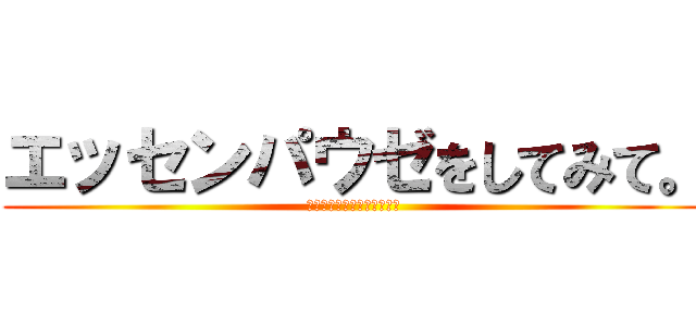 エッセンパウゼをしてみて。 (エッセンパウゼをしてみて。)