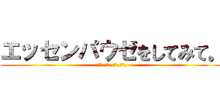 エッセンパウゼをしてみて。 (エッセンパウゼをしてみて。)