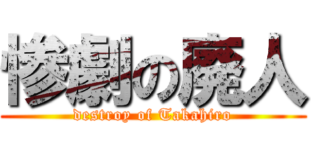 惨劇の廃人 (destroy of Takahiro)