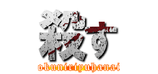 殺す (tokuniriyuhanai)