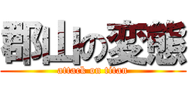 郡山の変態 (attack on titan)