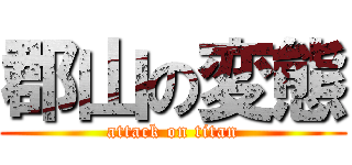 郡山の変態 (attack on titan)