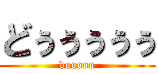 どぅぅぅぅぅ (dooooo)