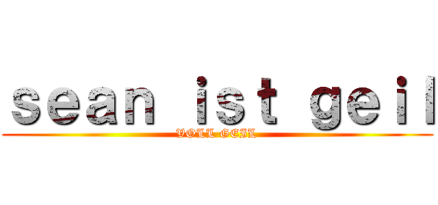 ｓｅａｎ ｉｓｔ ｇｅｉｌ (VOLL GEIL)