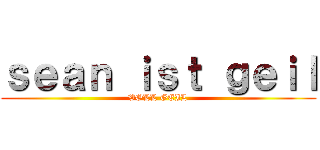 ｓｅａｎ ｉｓｔ ｇｅｉｌ (VOLL GEIL)