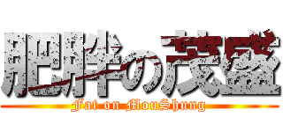 肥胖の茂盛 (Fat on MouShung)