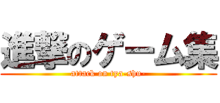進撃のゲーム集 (attack on tya-shu-)