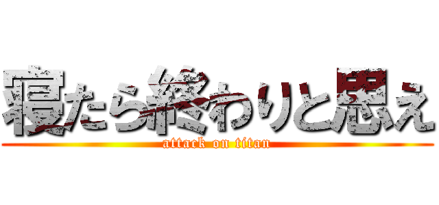 寝たら終わりと思え (attack on titan)