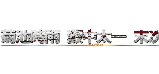 菊池時雨 藪中太一 末次太一 (Shigure )