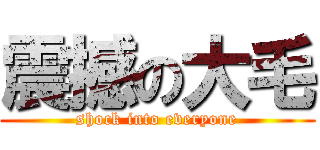 震撼の大毛 (shock into everyone)