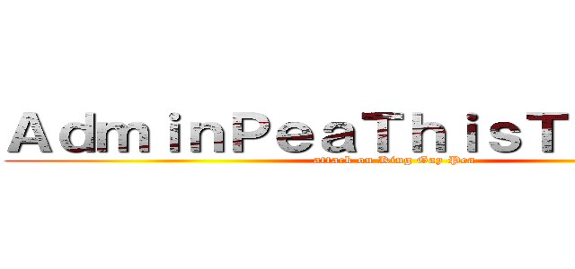 ＡｄｍｉｎＰｅａＴｈｉｓＴｈｅＧａｙ (attack on King Gay Pea)