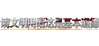 请文明用语这是基本道德 (You don't need to care about this one)