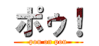 ポゥ！ (pou on pou)