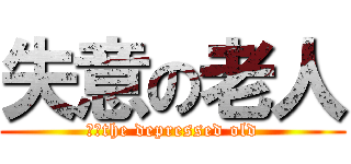 失意の老人 (　　the depressed old)