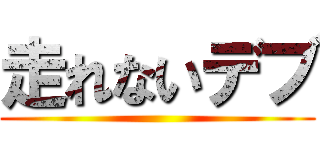 走れないデブ ()