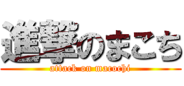 進撃のまこち (attack on macochi)