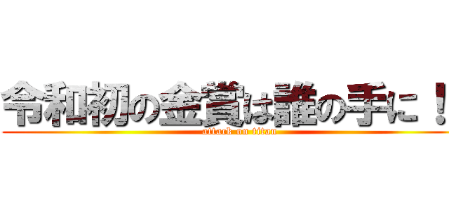 令和初の金賞は誰の手に！？ (attack on titan)