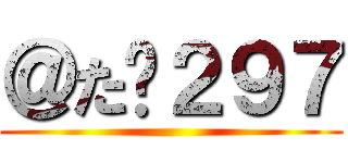 ＠た➕２９７ ()