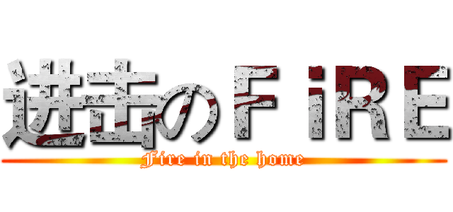 进击のＦｉＲＥ (Fire in the home)