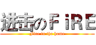 进击のＦｉＲＥ (Fire in the home)