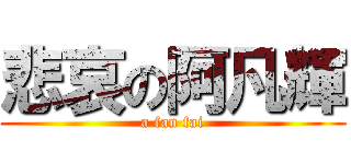 悲哀の阿凡輝 (a fan fai)