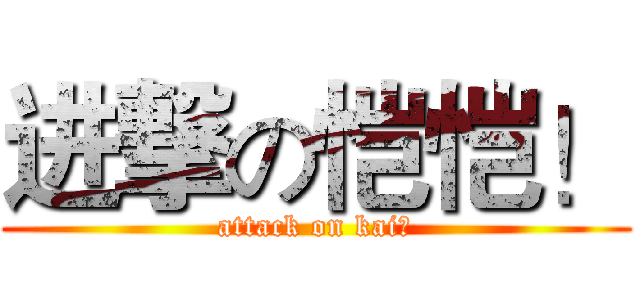 进撃の恺恺！ (attack on kai？)