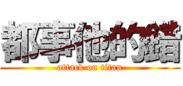 都事他的錯 (attack on titan)