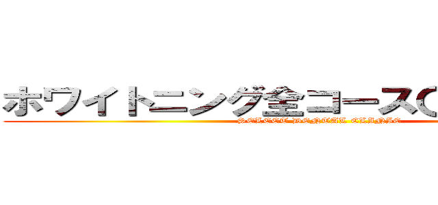 ホワイトニング全コース〇〇％ＯＦＦ (SELECT DENTAL CLINIC)