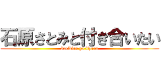 石原さとみと付き合いたい (kutibiru ga iiyone)