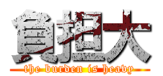 負担大 (the burden is heavy)