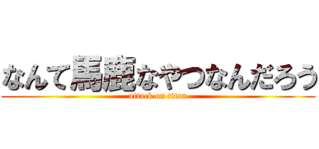 なんて馬鹿なやつなんだろう (attack on titan)