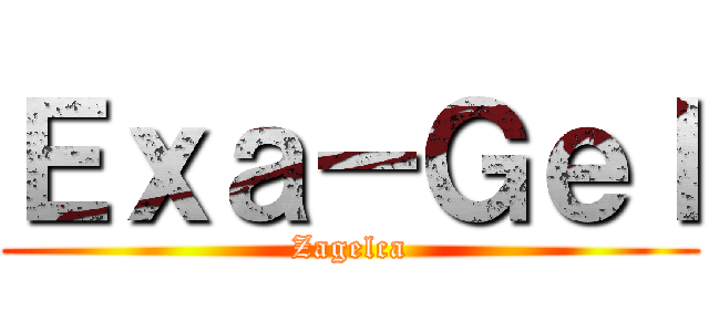 Ｅｘａ－Ｇｅｌ (Zagelca)