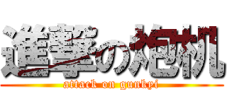 進撃の炮机 (attack on gunkyi)