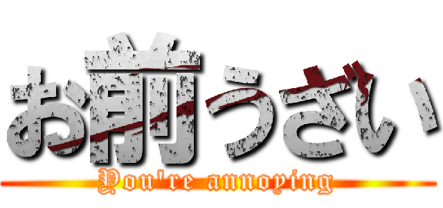 お前うざい (You're annoying)