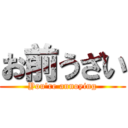 お前うざい (You're annoying)