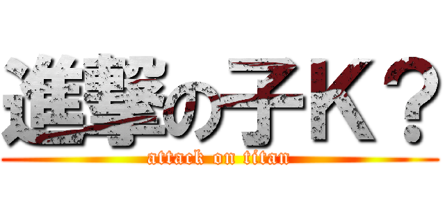 進撃の子Ｋ？ (attack on titan)