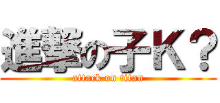 進撃の子Ｋ？ (attack on titan)