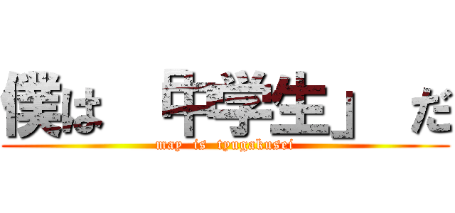 僕は 「中学生」 だ (may  is  tyugakusei)