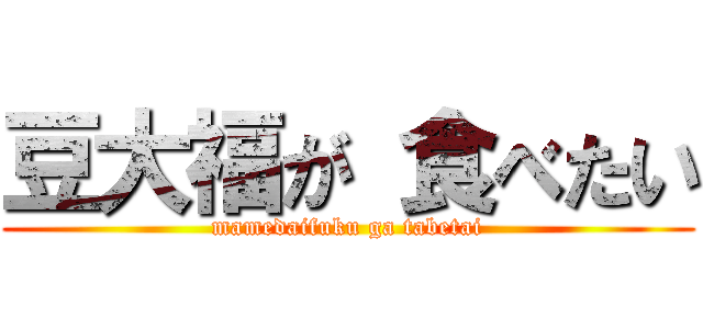 豆大福が 食べたい (mamedaifuku ga tabetai)