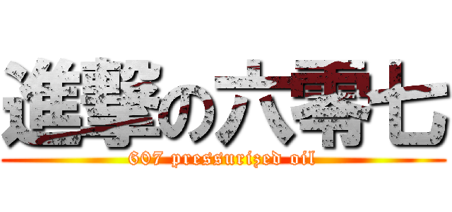 進撃の六零七 (607 pressurized oil)