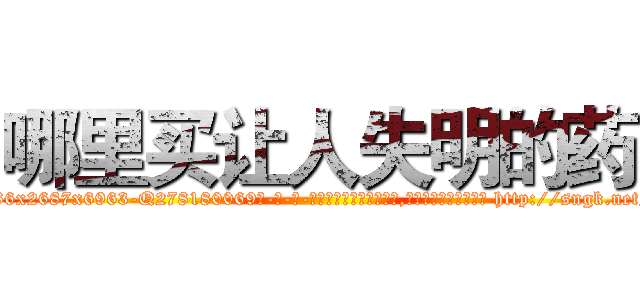 哪里买让人失明的药 (哪里买让人失明的药【电-186x2687x6963-Q278180069元-吉-药-业】我们做的是长期生意,靠的是老客户长期支持 http://sngk.net/TNFfPM
)