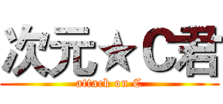 次元★Ｃ君 (attack on C)