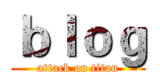ｂｌｏｇ (attack on titan)