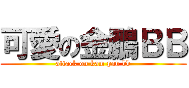 可愛の金鵬ＢＢ (attack on kam pan bb)